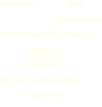 Frauenhaus													Sinai  Kinderbienale  Musik/Klassik/Jazz /Musical 												 Hochzeit 1 Hochzeit 2 Hochzeit 3 										 Der Tod macht die Musik  Biohof Hörz